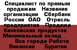 Специалист по прямым продажам › Название организации ­ Сбербанк России, ОАО › Отрасль предприятия ­ Продажа банковских продуктов › Минимальный оклад ­ 27 900 - Все города Работа » Вакансии   . Бурятия респ.